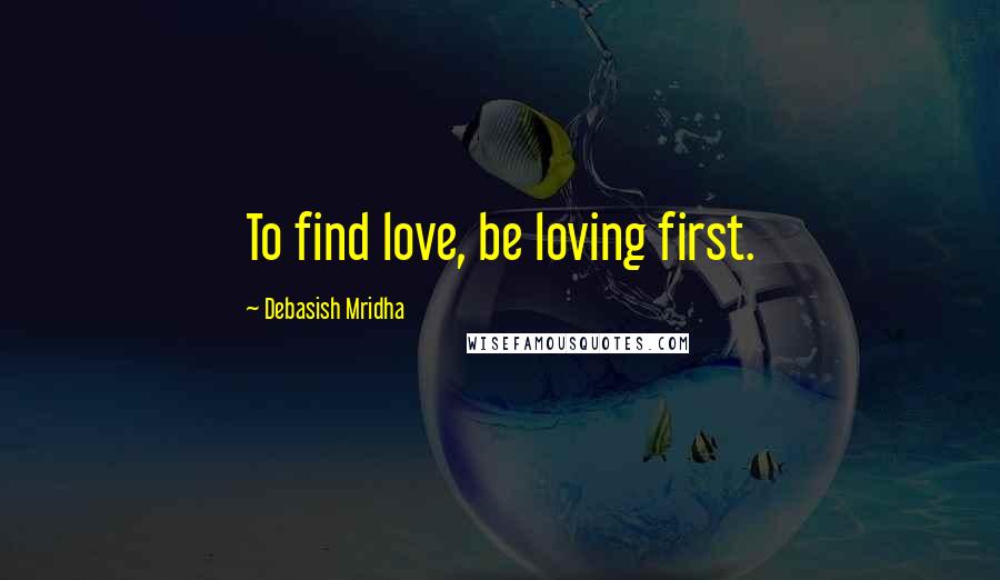 Debasish Mridha Quotes: To find love, be loving first.