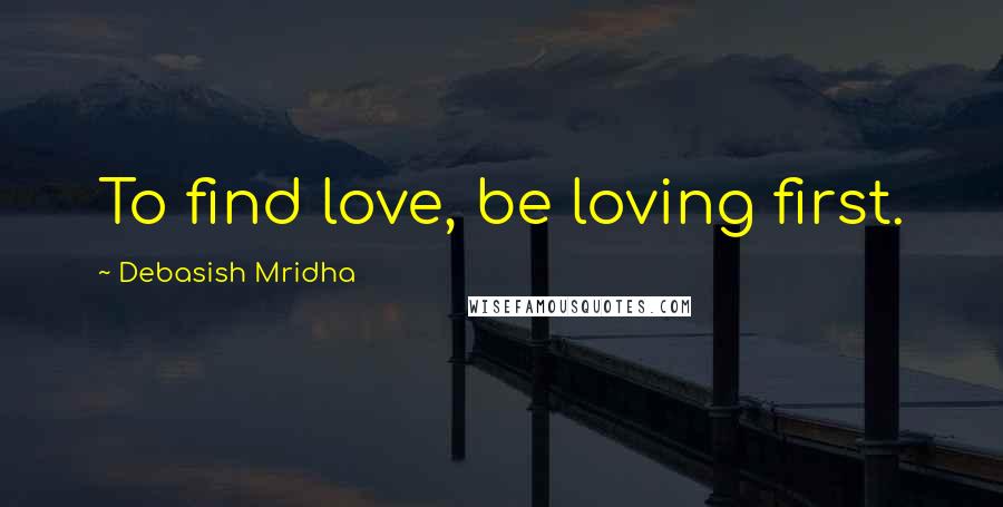 Debasish Mridha Quotes: To find love, be loving first.