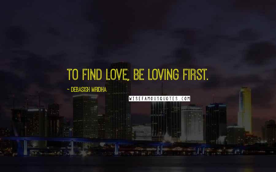 Debasish Mridha Quotes: To find love, be loving first.