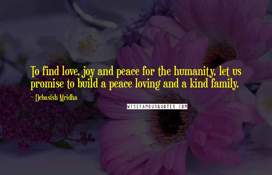 Debasish Mridha Quotes: To find love, joy and peace for the humanity, let us promise to build a peace loving and a kind family.