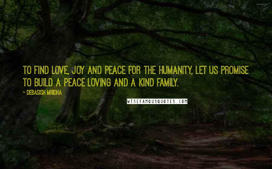Debasish Mridha Quotes: To find love, joy and peace for the humanity, let us promise to build a peace loving and a kind family.