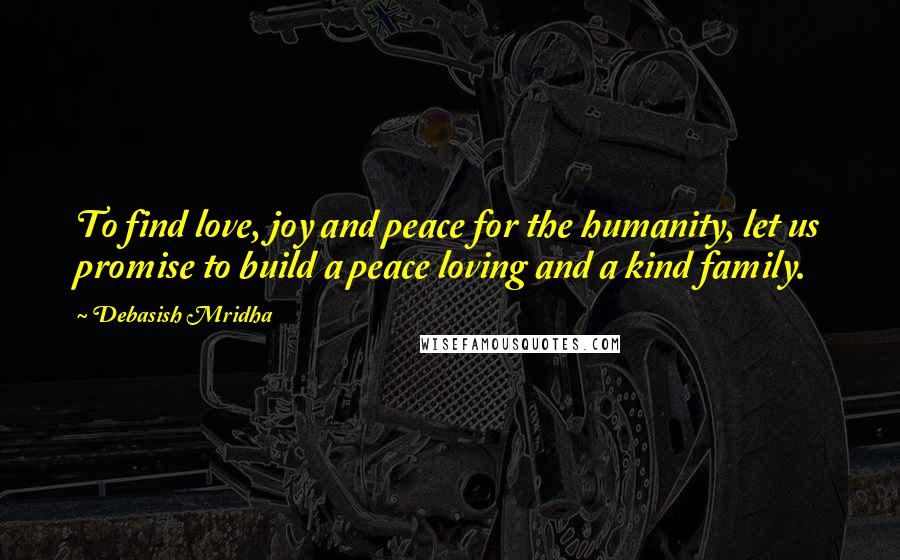 Debasish Mridha Quotes: To find love, joy and peace for the humanity, let us promise to build a peace loving and a kind family.