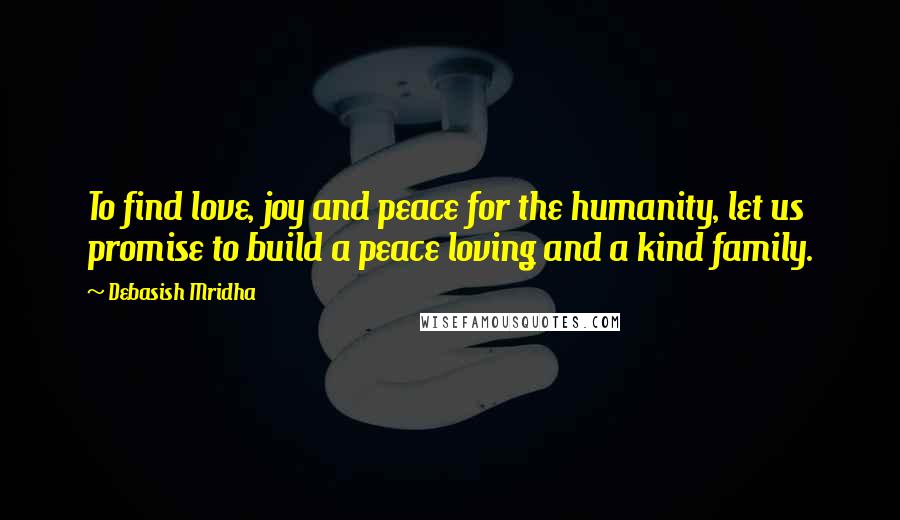 Debasish Mridha Quotes: To find love, joy and peace for the humanity, let us promise to build a peace loving and a kind family.