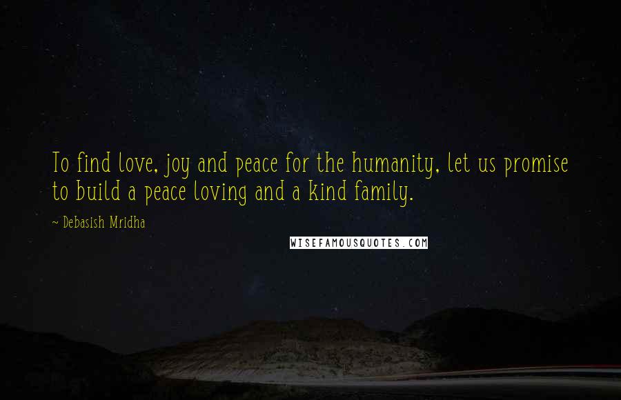 Debasish Mridha Quotes: To find love, joy and peace for the humanity, let us promise to build a peace loving and a kind family.