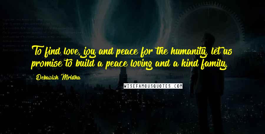 Debasish Mridha Quotes: To find love, joy and peace for the humanity, let us promise to build a peace loving and a kind family.