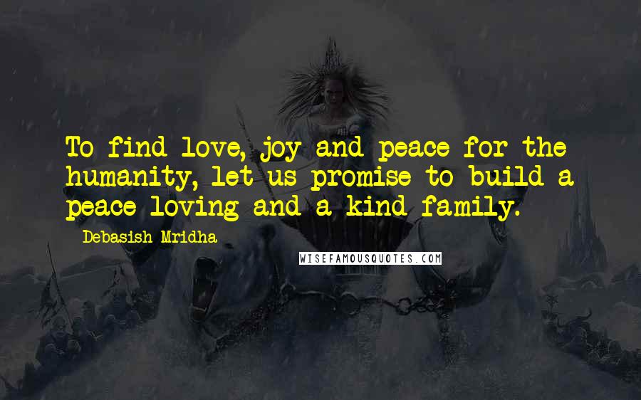 Debasish Mridha Quotes: To find love, joy and peace for the humanity, let us promise to build a peace loving and a kind family.