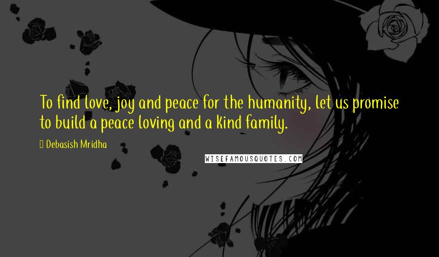Debasish Mridha Quotes: To find love, joy and peace for the humanity, let us promise to build a peace loving and a kind family.