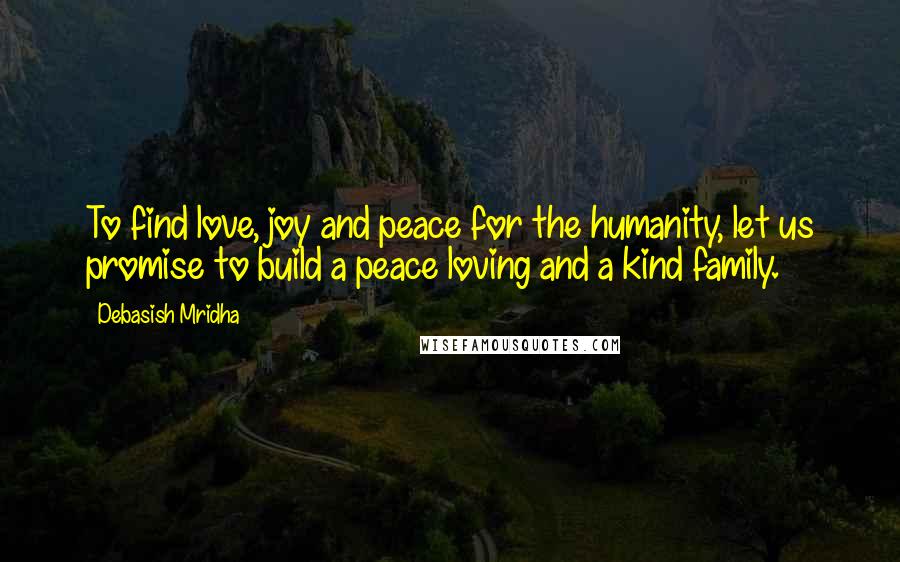 Debasish Mridha Quotes: To find love, joy and peace for the humanity, let us promise to build a peace loving and a kind family.