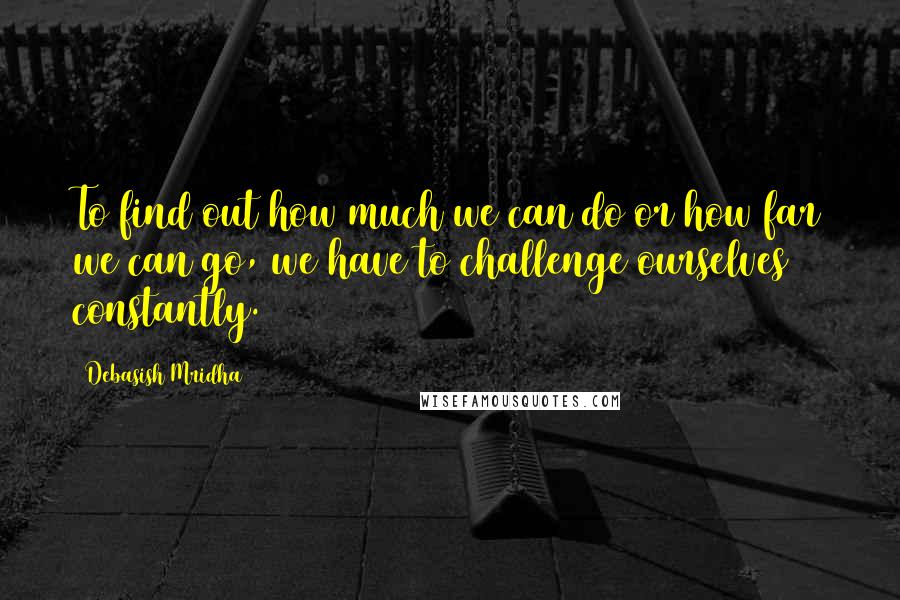 Debasish Mridha Quotes: To find out how much we can do or how far we can go, we have to challenge ourselves constantly.