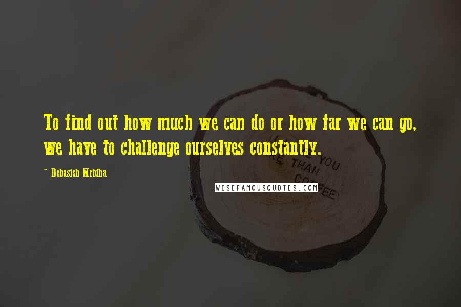 Debasish Mridha Quotes: To find out how much we can do or how far we can go, we have to challenge ourselves constantly.