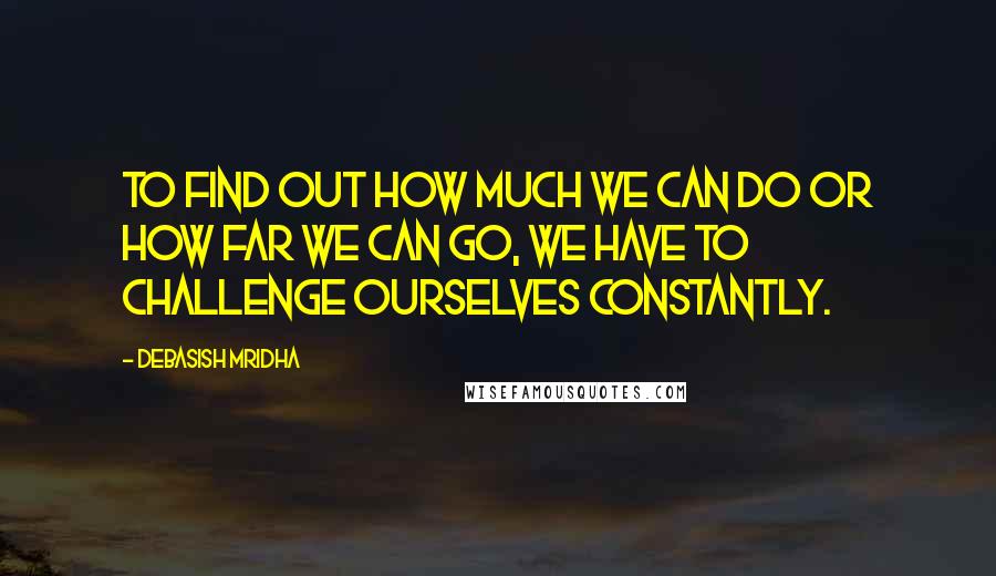 Debasish Mridha Quotes: To find out how much we can do or how far we can go, we have to challenge ourselves constantly.