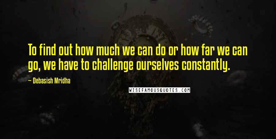 Debasish Mridha Quotes: To find out how much we can do or how far we can go, we have to challenge ourselves constantly.