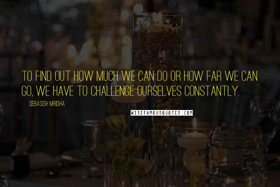 Debasish Mridha Quotes: To find out how much we can do or how far we can go, we have to challenge ourselves constantly.