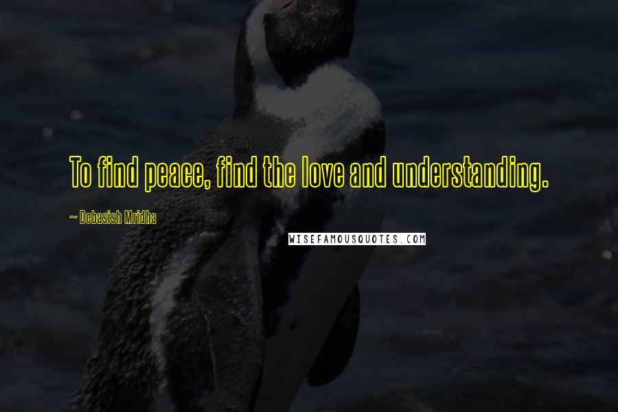 Debasish Mridha Quotes: To find peace, find the love and understanding.