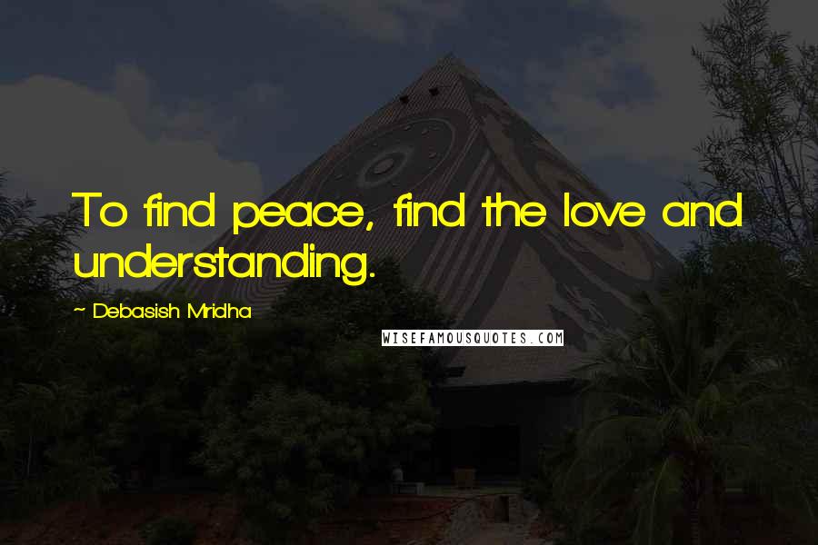 Debasish Mridha Quotes: To find peace, find the love and understanding.