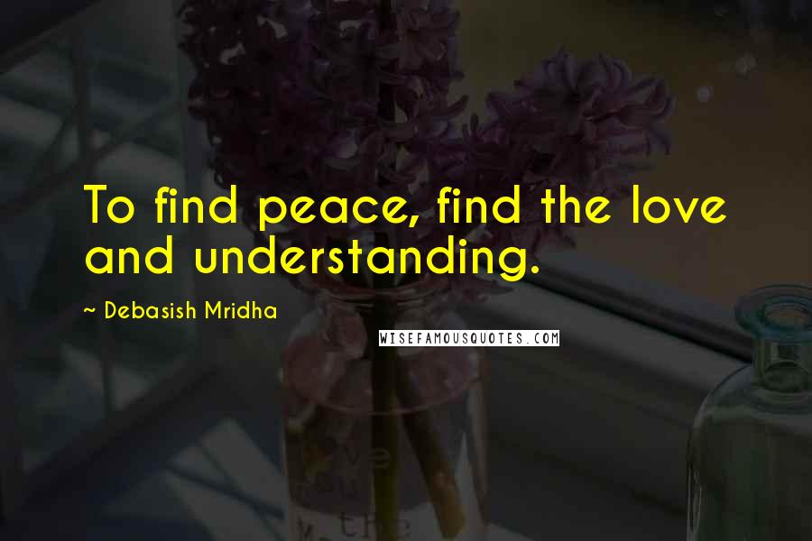 Debasish Mridha Quotes: To find peace, find the love and understanding.