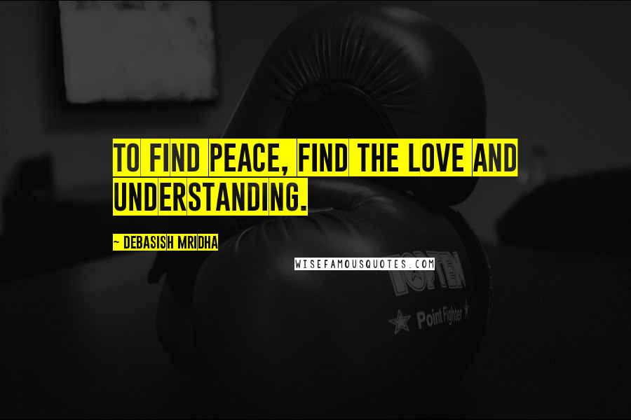 Debasish Mridha Quotes: To find peace, find the love and understanding.