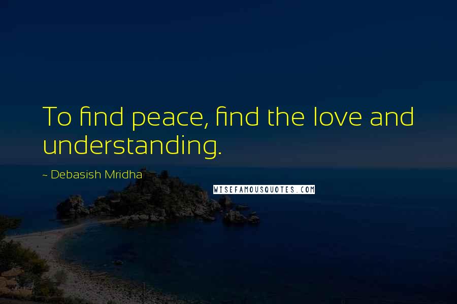 Debasish Mridha Quotes: To find peace, find the love and understanding.