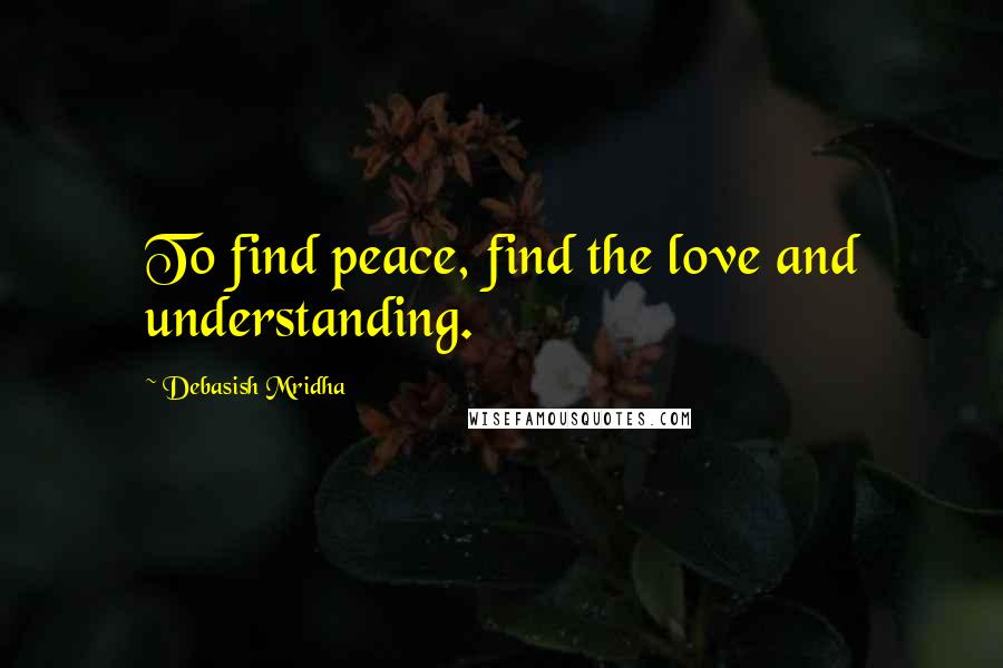 Debasish Mridha Quotes: To find peace, find the love and understanding.