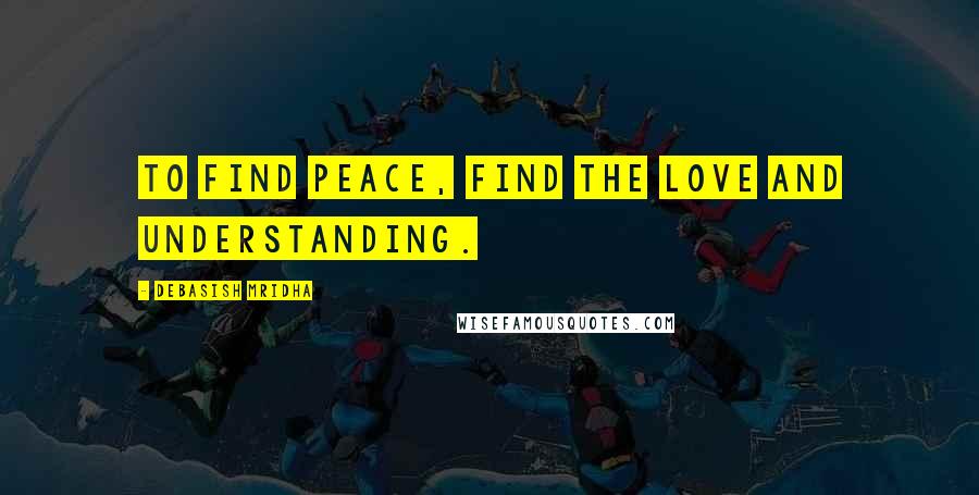 Debasish Mridha Quotes: To find peace, find the love and understanding.