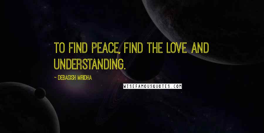 Debasish Mridha Quotes: To find peace, find the love and understanding.