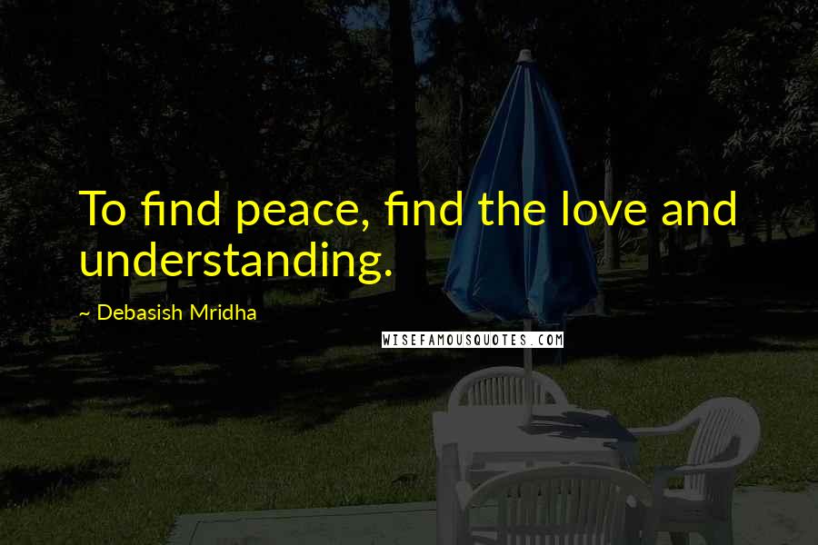 Debasish Mridha Quotes: To find peace, find the love and understanding.