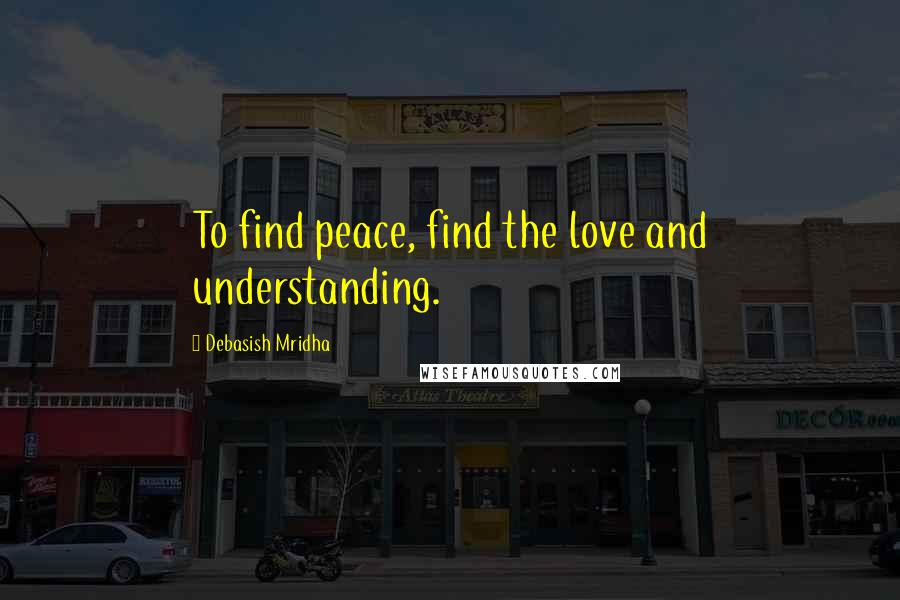 Debasish Mridha Quotes: To find peace, find the love and understanding.