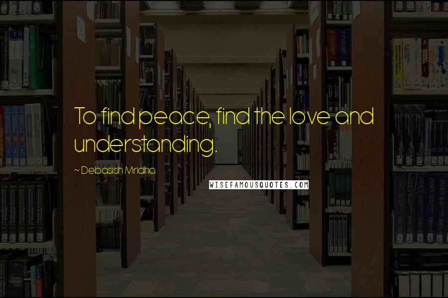 Debasish Mridha Quotes: To find peace, find the love and understanding.