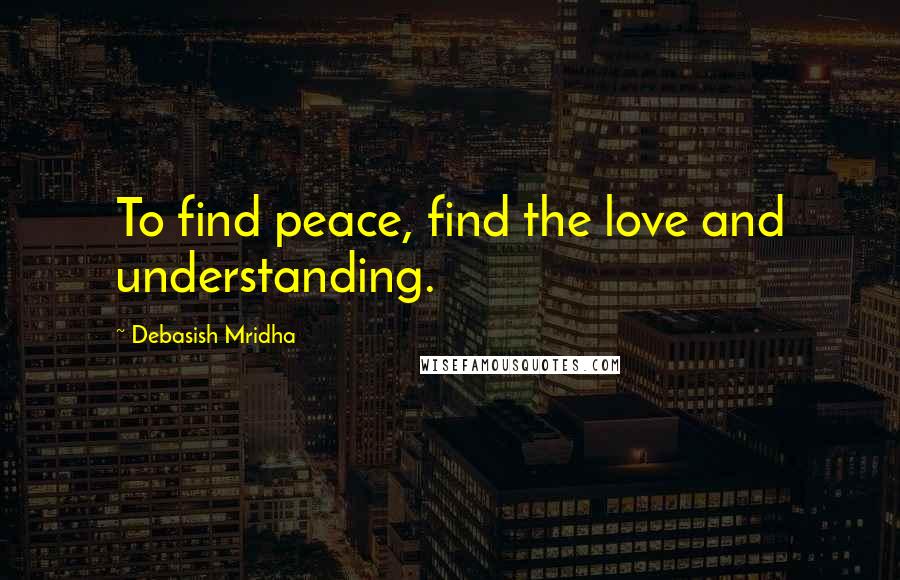 Debasish Mridha Quotes: To find peace, find the love and understanding.