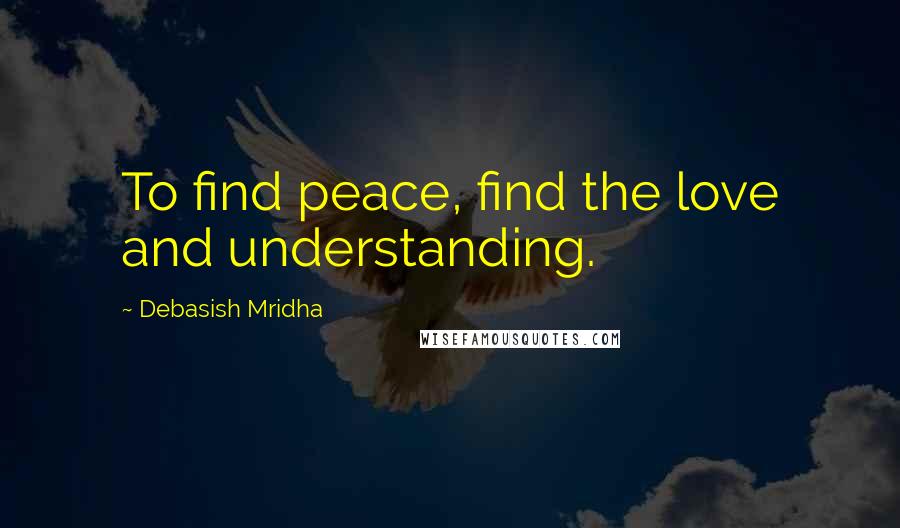 Debasish Mridha Quotes: To find peace, find the love and understanding.