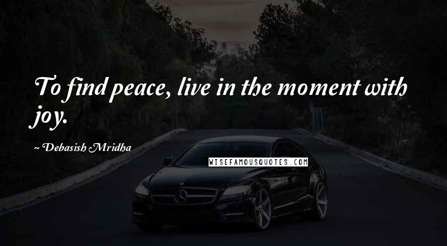 Debasish Mridha Quotes: To find peace, live in the moment with joy.