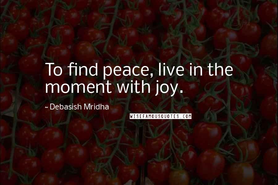 Debasish Mridha Quotes: To find peace, live in the moment with joy.