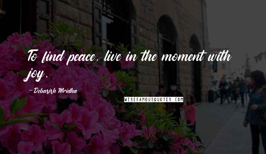 Debasish Mridha Quotes: To find peace, live in the moment with joy.