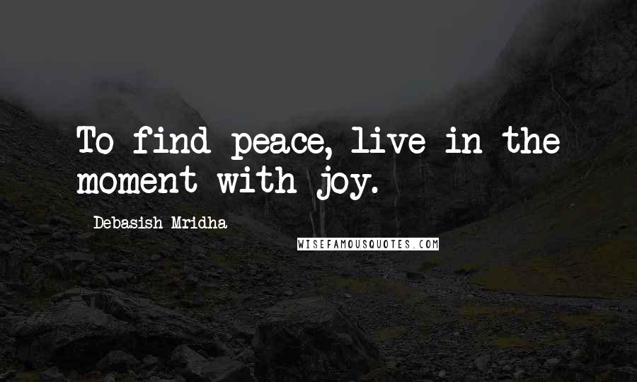 Debasish Mridha Quotes: To find peace, live in the moment with joy.