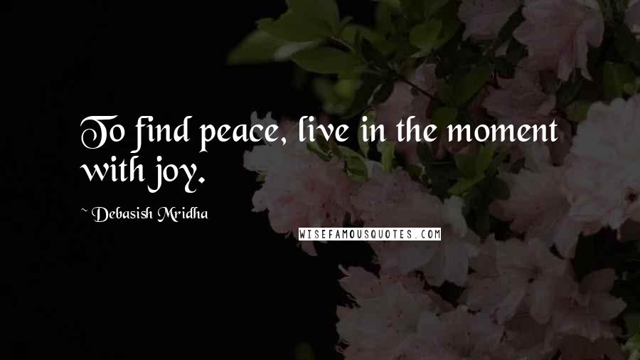Debasish Mridha Quotes: To find peace, live in the moment with joy.