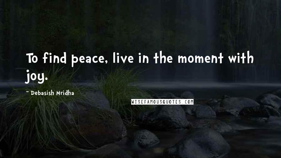 Debasish Mridha Quotes: To find peace, live in the moment with joy.