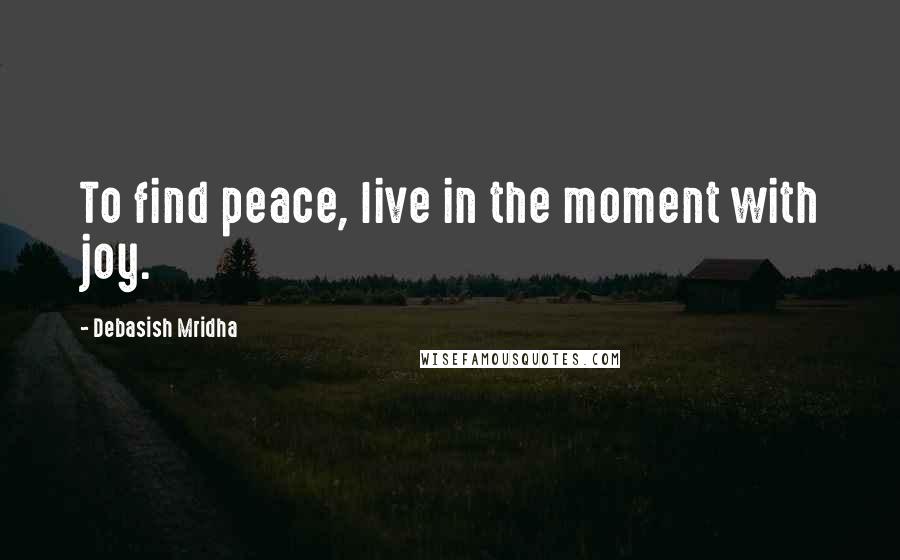Debasish Mridha Quotes: To find peace, live in the moment with joy.