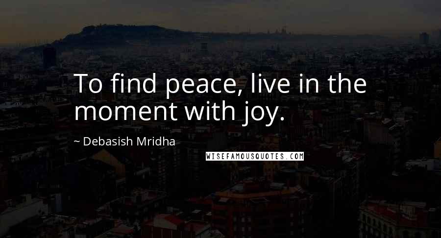 Debasish Mridha Quotes: To find peace, live in the moment with joy.
