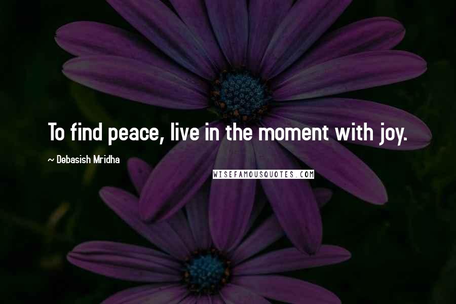 Debasish Mridha Quotes: To find peace, live in the moment with joy.