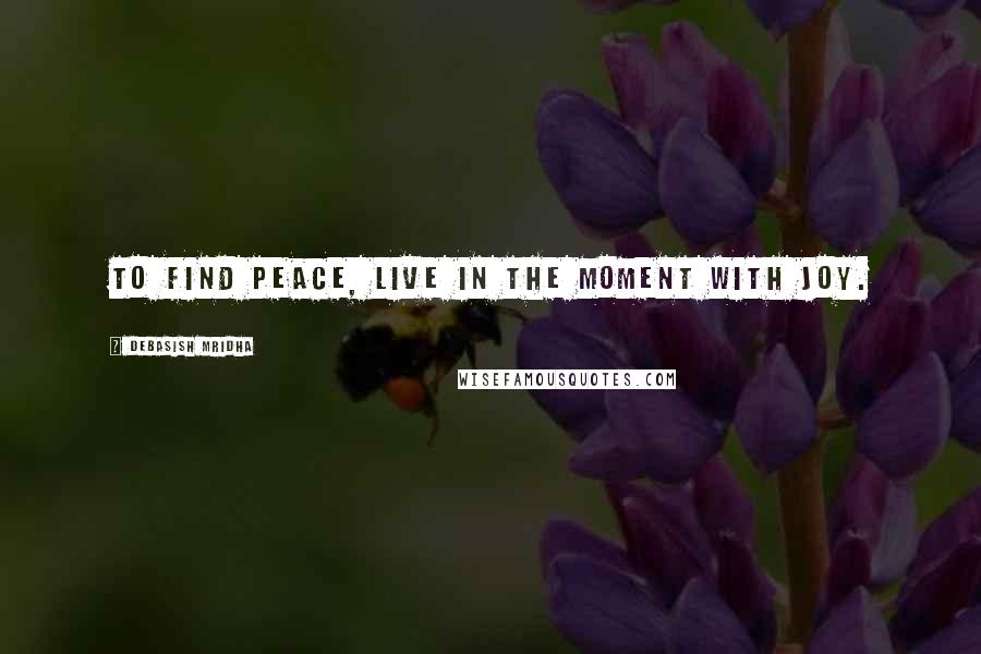 Debasish Mridha Quotes: To find peace, live in the moment with joy.