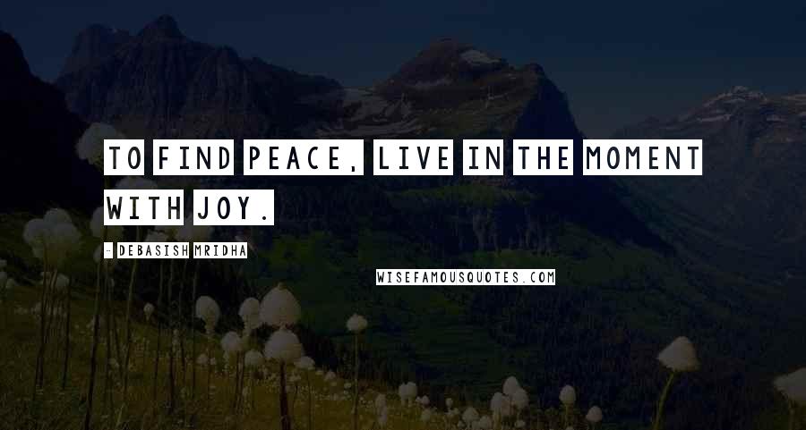 Debasish Mridha Quotes: To find peace, live in the moment with joy.