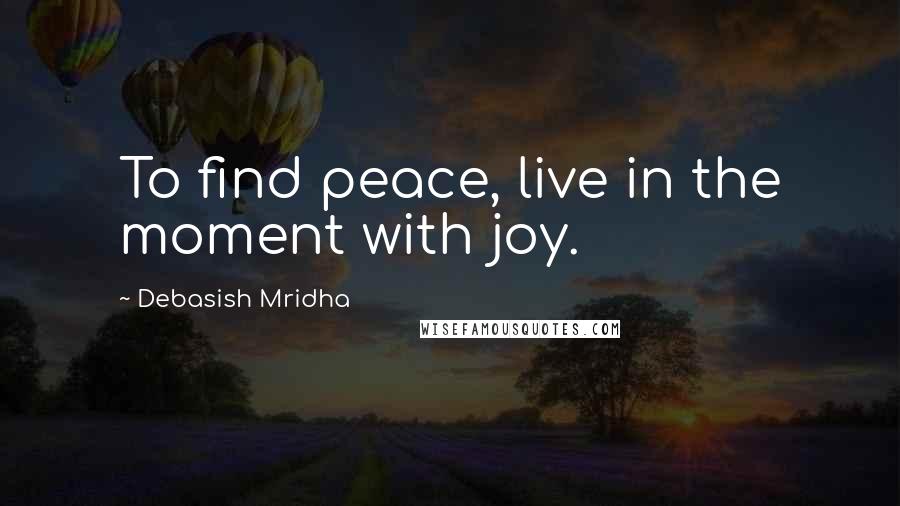 Debasish Mridha Quotes: To find peace, live in the moment with joy.