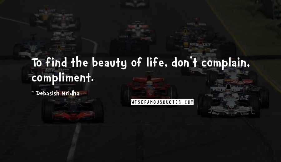 Debasish Mridha Quotes: To find the beauty of life, don't complain, compliment.