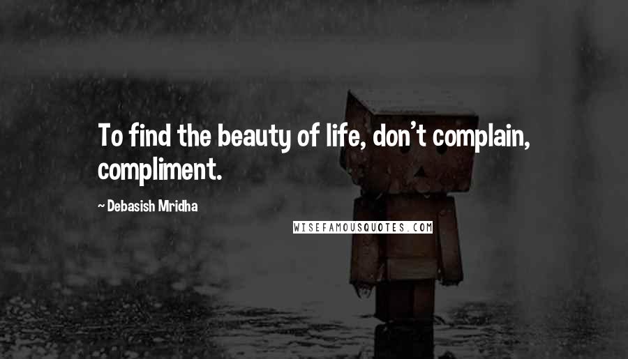Debasish Mridha Quotes: To find the beauty of life, don't complain, compliment.