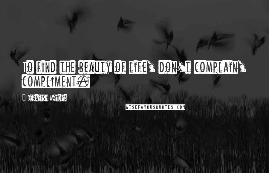 Debasish Mridha Quotes: To find the beauty of life, don't complain, compliment.