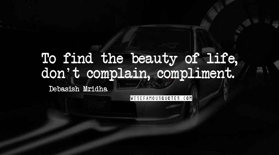 Debasish Mridha Quotes: To find the beauty of life, don't complain, compliment.