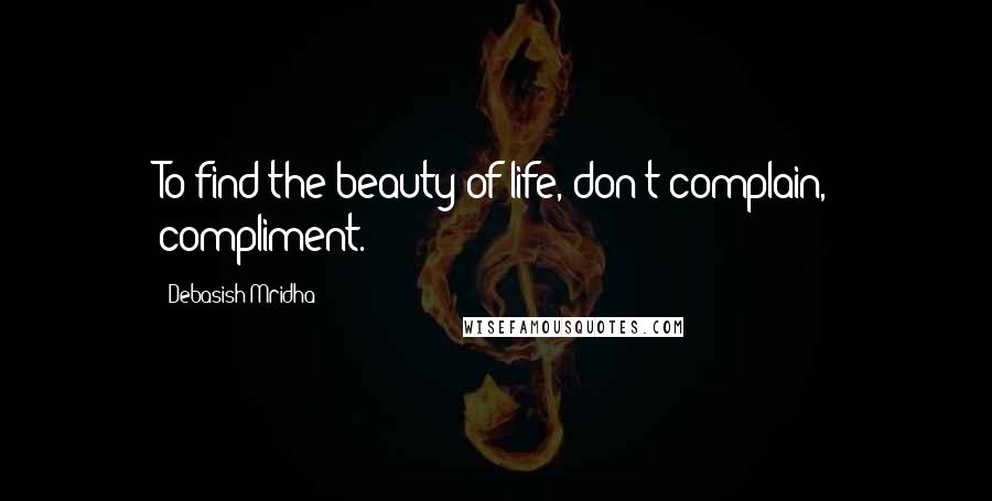 Debasish Mridha Quotes: To find the beauty of life, don't complain, compliment.