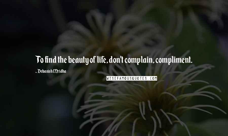 Debasish Mridha Quotes: To find the beauty of life, don't complain, compliment.