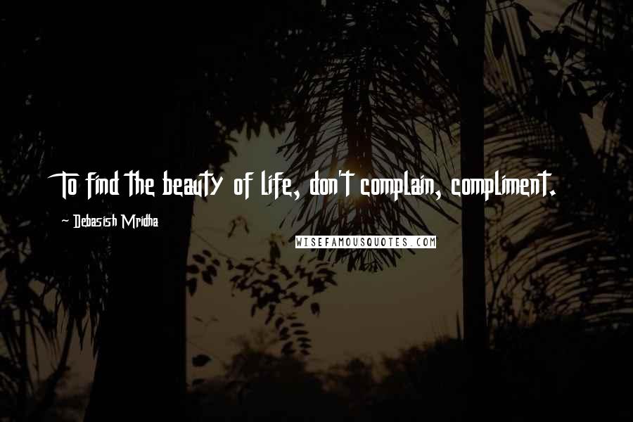Debasish Mridha Quotes: To find the beauty of life, don't complain, compliment.