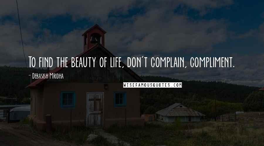 Debasish Mridha Quotes: To find the beauty of life, don't complain, compliment.